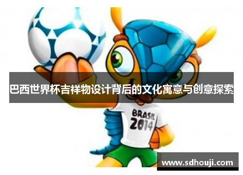 巴西世界杯吉祥物设计背后的文化寓意与创意探索