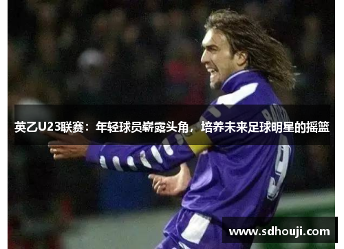 英乙U23联赛：年轻球员崭露头角，培养未来足球明星的摇篮