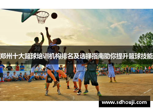 郑州十大篮球培训机构排名及选择指南助你提升篮球技能