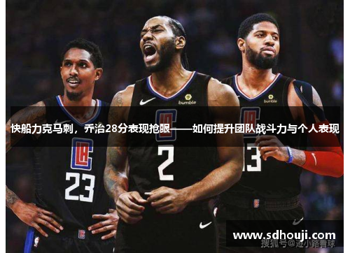 快船力克马刺，乔治28分表现抢眼——如何提升团队战斗力与个人表现