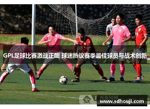 GPL足球比赛激战正酣 球迷热议赛季最佳球员与战术创新