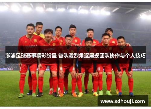 溆浦足球赛事精彩纷呈 各队激烈角逐展现团队协作与个人技巧