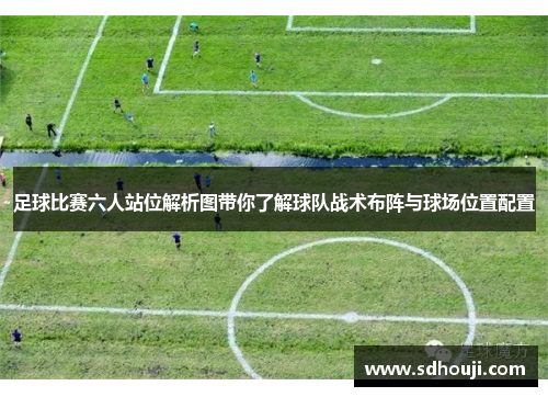 足球比赛六人站位解析图带你了解球队战术布阵与球场位置配置