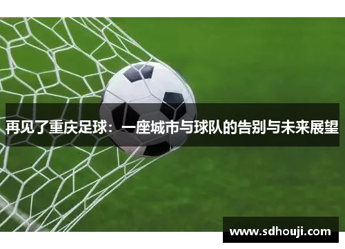 再见了重庆足球：一座城市与球队的告别与未来展望