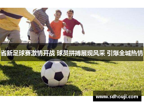 省新足球赛激情开战 球员拼搏展现风采 引爆全城热情