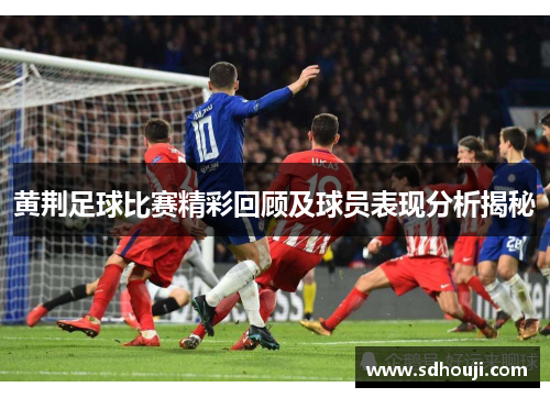 黄荆足球比赛精彩回顾及球员表现分析揭秘