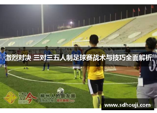 激烈对决 三对三五人制足球赛战术与技巧全面解析