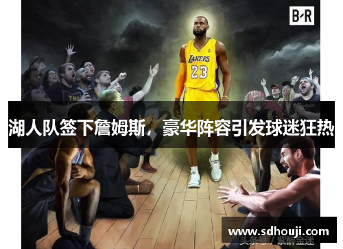 湖人队签下詹姆斯，豪华阵容引发球迷狂热