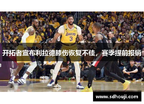 开拓者宣布利拉德膝伤恢复不佳，赛季提前报销
