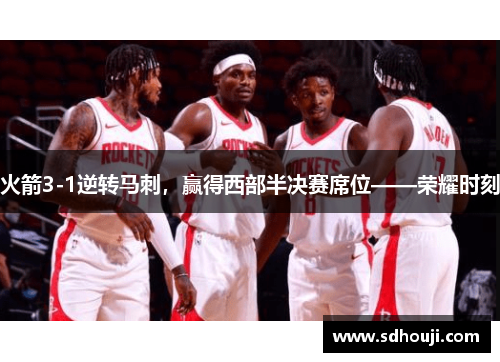 火箭3-1逆转马刺，赢得西部半决赛席位——荣耀时刻