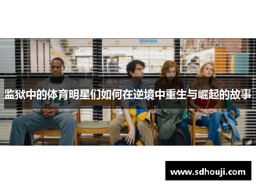 监狱中的体育明星们如何在逆境中重生与崛起的故事