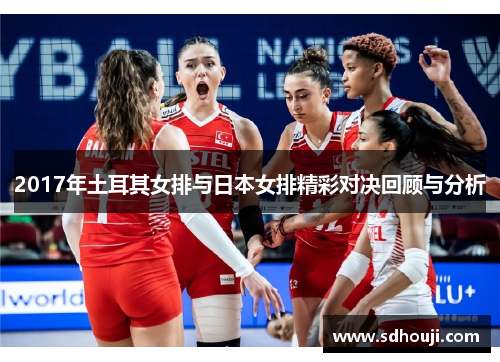 2017年土耳其女排与日本女排精彩对决回顾与分析