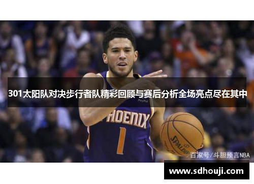 301太阳队对决步行者队精彩回顾与赛后分析全场亮点尽在其中