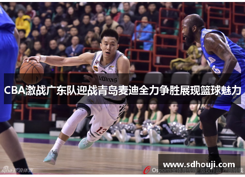 CBA激战广东队迎战青岛麦迪全力争胜展现篮球魅力