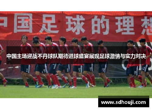 中国主场迎战不丹球队期待进球盛宴展现足球激情与实力对决