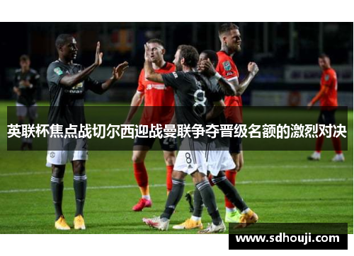 英联杯焦点战切尔西迎战曼联争夺晋级名额的激烈对决
