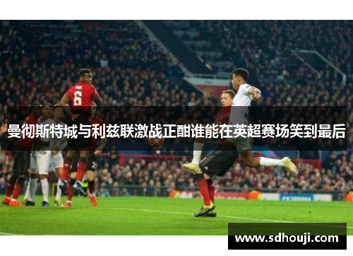 曼彻斯特城与利兹联激战正酣谁能在英超赛场笑到最后
