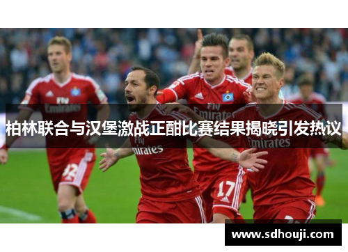 柏林联合与汉堡激战正酣比赛结果揭晓引发热议