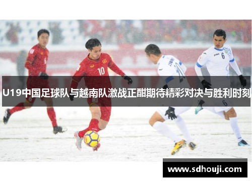U19中国足球队与越南队激战正酣期待精彩对决与胜利时刻
