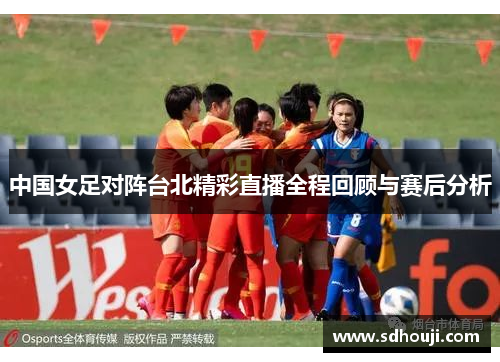 中国女足对阵台北精彩直播全程回顾与赛后分析